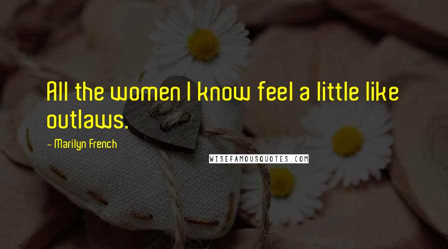 Marilyn French Quotes: All the women I know feel a little like outlaws.