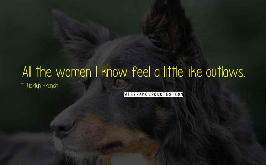 Marilyn French Quotes: All the women I know feel a little like outlaws.