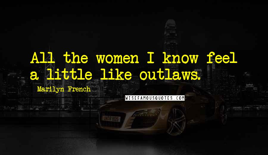 Marilyn French Quotes: All the women I know feel a little like outlaws.