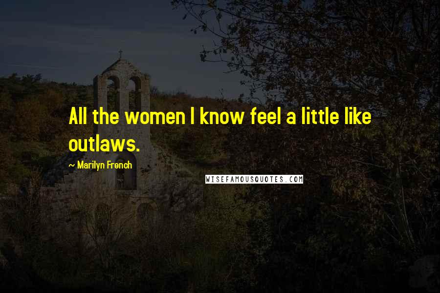 Marilyn French Quotes: All the women I know feel a little like outlaws.