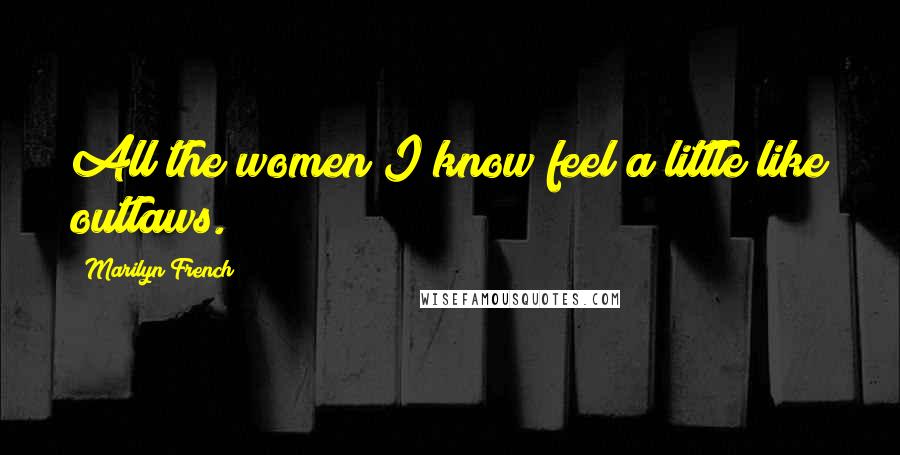 Marilyn French Quotes: All the women I know feel a little like outlaws.