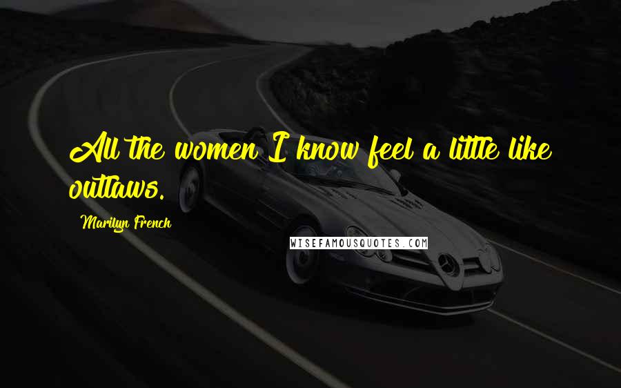 Marilyn French Quotes: All the women I know feel a little like outlaws.