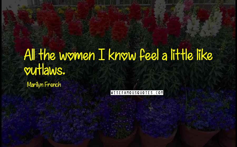 Marilyn French Quotes: All the women I know feel a little like outlaws.