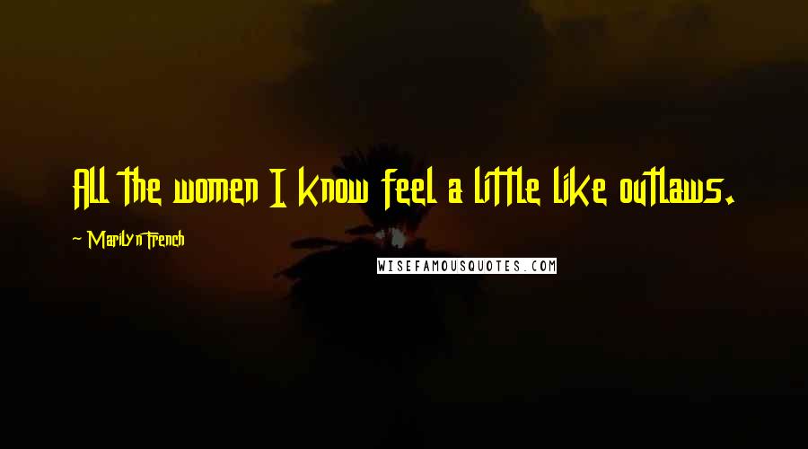 Marilyn French Quotes: All the women I know feel a little like outlaws.