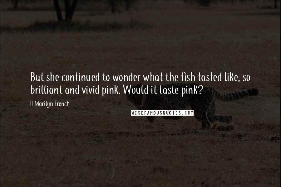 Marilyn French Quotes: But she continued to wonder what the fish tasted like, so brilliant and vivid pink. Would it taste pink?