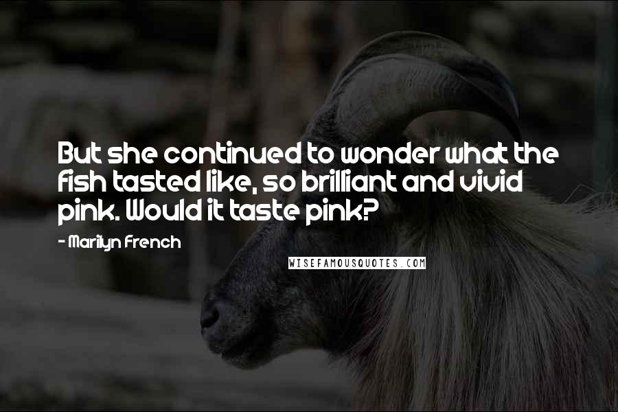 Marilyn French Quotes: But she continued to wonder what the fish tasted like, so brilliant and vivid pink. Would it taste pink?