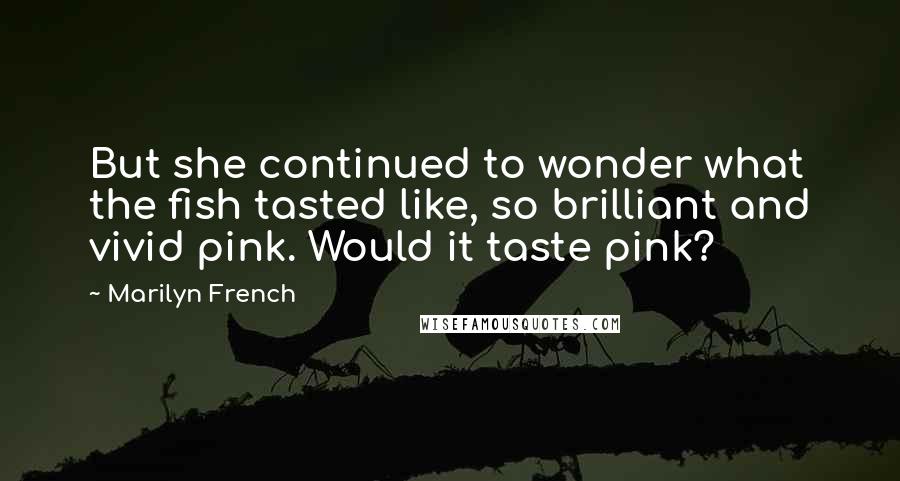 Marilyn French Quotes: But she continued to wonder what the fish tasted like, so brilliant and vivid pink. Would it taste pink?