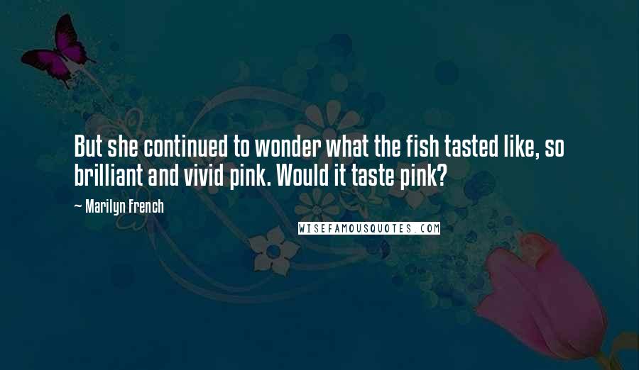 Marilyn French Quotes: But she continued to wonder what the fish tasted like, so brilliant and vivid pink. Would it taste pink?