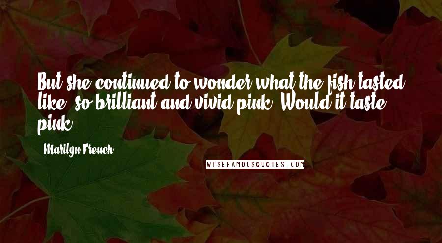 Marilyn French Quotes: But she continued to wonder what the fish tasted like, so brilliant and vivid pink. Would it taste pink?