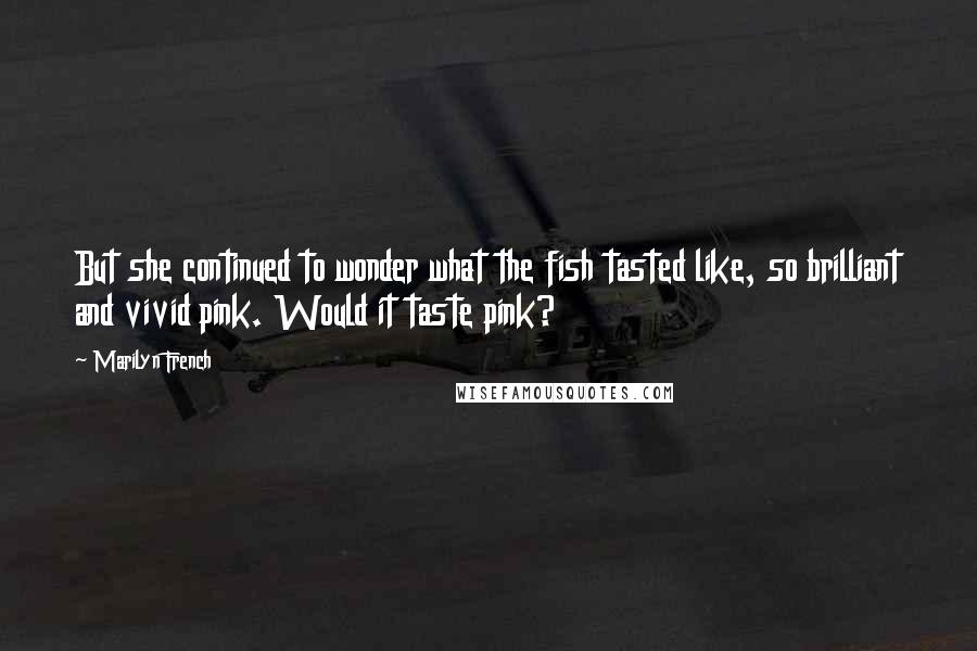 Marilyn French Quotes: But she continued to wonder what the fish tasted like, so brilliant and vivid pink. Would it taste pink?