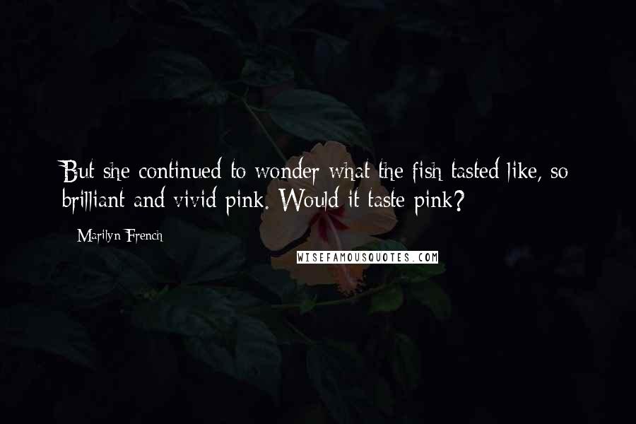 Marilyn French Quotes: But she continued to wonder what the fish tasted like, so brilliant and vivid pink. Would it taste pink?