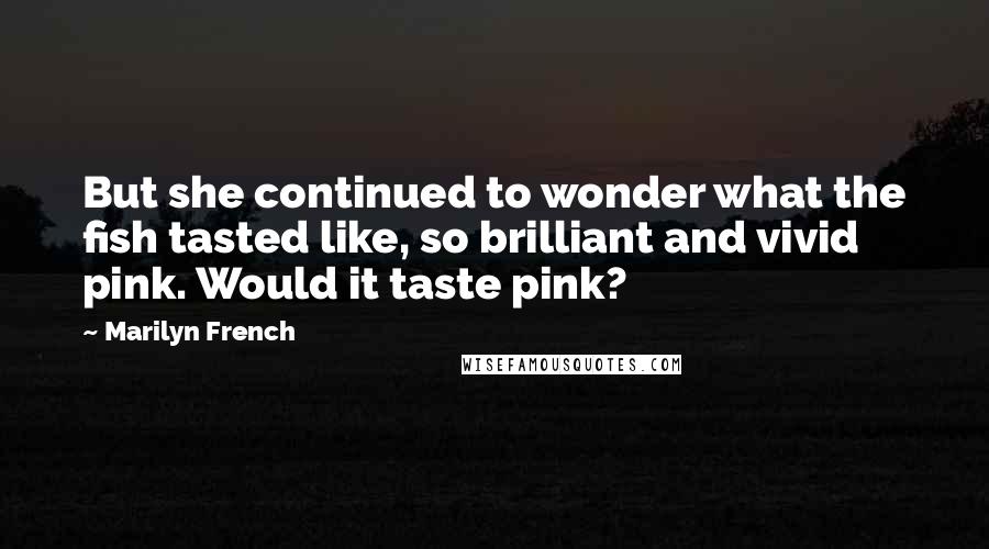 Marilyn French Quotes: But she continued to wonder what the fish tasted like, so brilliant and vivid pink. Would it taste pink?