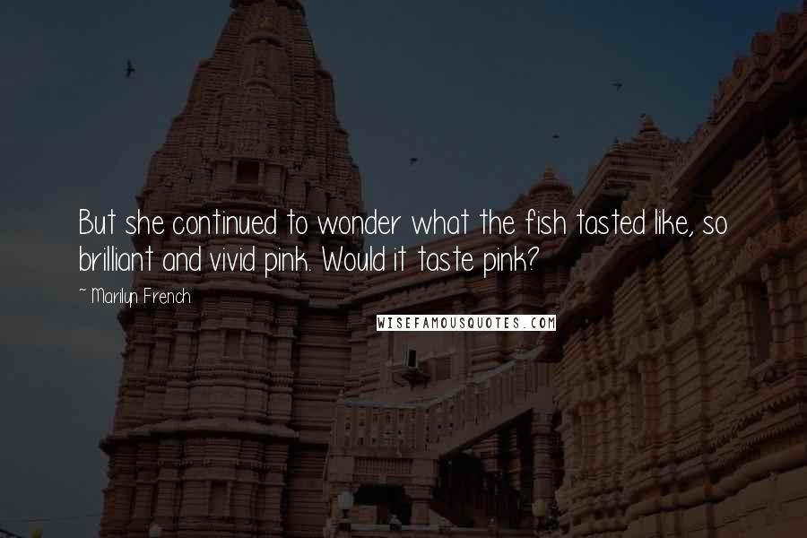 Marilyn French Quotes: But she continued to wonder what the fish tasted like, so brilliant and vivid pink. Would it taste pink?