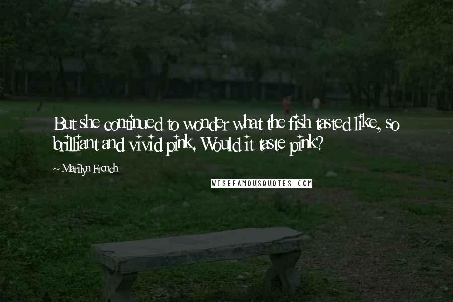 Marilyn French Quotes: But she continued to wonder what the fish tasted like, so brilliant and vivid pink. Would it taste pink?