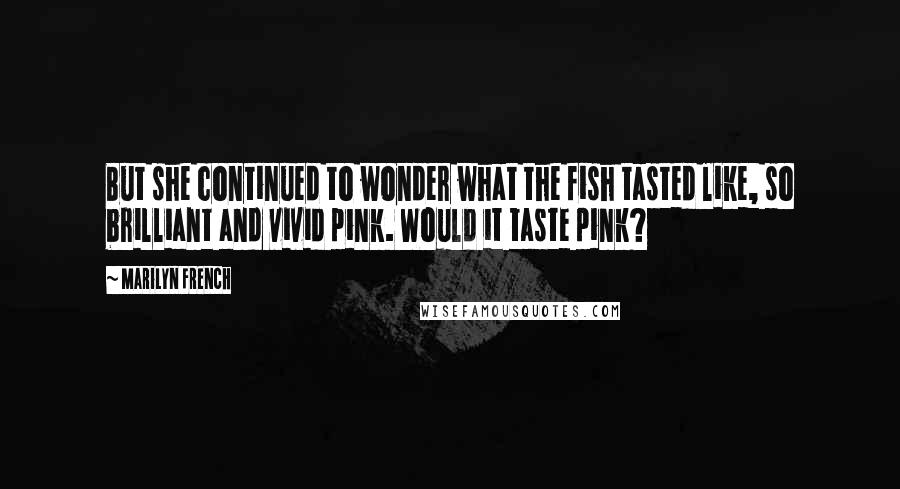 Marilyn French Quotes: But she continued to wonder what the fish tasted like, so brilliant and vivid pink. Would it taste pink?