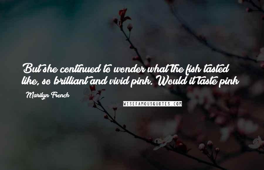 Marilyn French Quotes: But she continued to wonder what the fish tasted like, so brilliant and vivid pink. Would it taste pink?