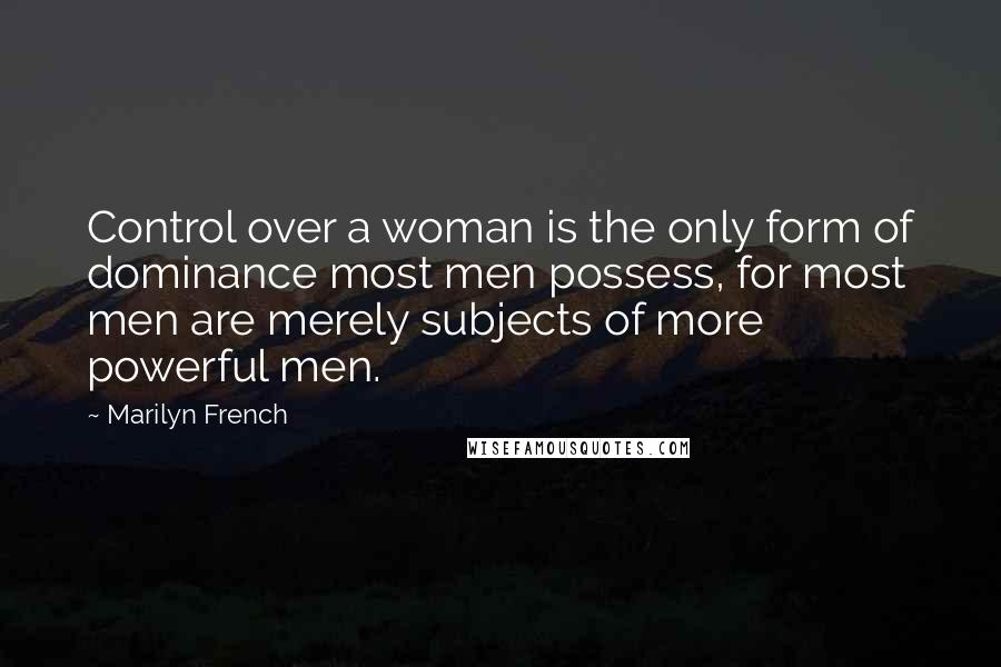 Marilyn French Quotes: Control over a woman is the only form of dominance most men possess, for most men are merely subjects of more powerful men.