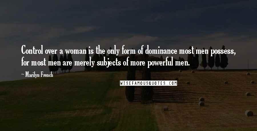 Marilyn French Quotes: Control over a woman is the only form of dominance most men possess, for most men are merely subjects of more powerful men.