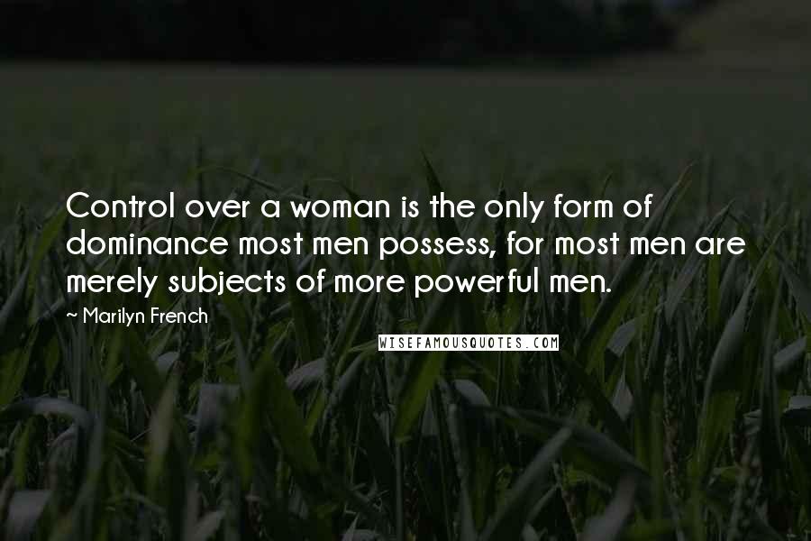 Marilyn French Quotes: Control over a woman is the only form of dominance most men possess, for most men are merely subjects of more powerful men.