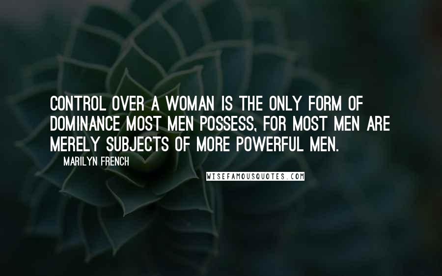 Marilyn French Quotes: Control over a woman is the only form of dominance most men possess, for most men are merely subjects of more powerful men.