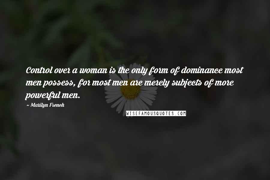 Marilyn French Quotes: Control over a woman is the only form of dominance most men possess, for most men are merely subjects of more powerful men.