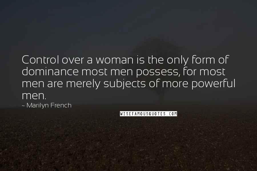 Marilyn French Quotes: Control over a woman is the only form of dominance most men possess, for most men are merely subjects of more powerful men.