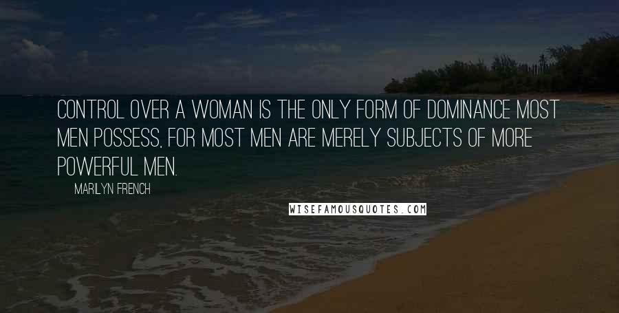 Marilyn French Quotes: Control over a woman is the only form of dominance most men possess, for most men are merely subjects of more powerful men.