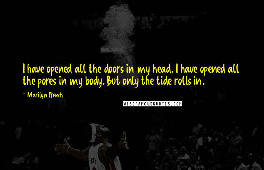 Marilyn French Quotes: I have opened all the doors in my head. I have opened all the pores in my body. But only the tide rolls in.