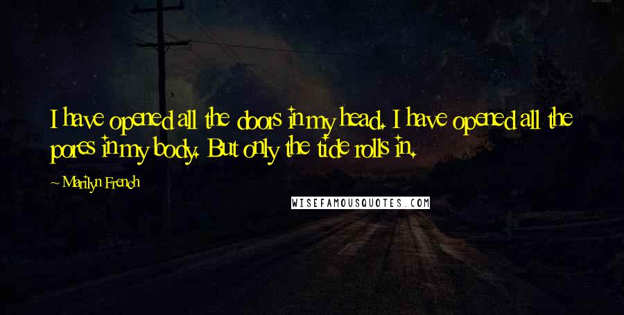 Marilyn French Quotes: I have opened all the doors in my head. I have opened all the pores in my body. But only the tide rolls in.