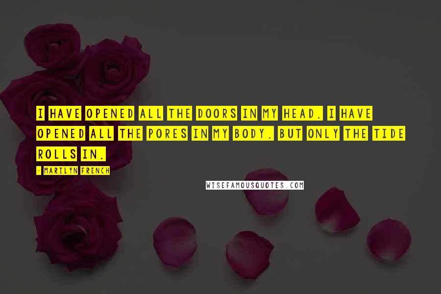 Marilyn French Quotes: I have opened all the doors in my head. I have opened all the pores in my body. But only the tide rolls in.