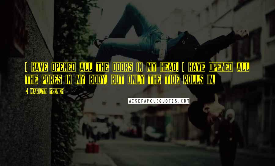 Marilyn French Quotes: I have opened all the doors in my head. I have opened all the pores in my body. But only the tide rolls in.
