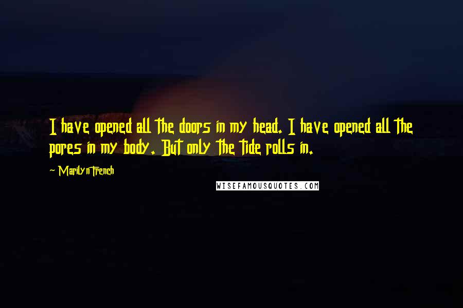 Marilyn French Quotes: I have opened all the doors in my head. I have opened all the pores in my body. But only the tide rolls in.