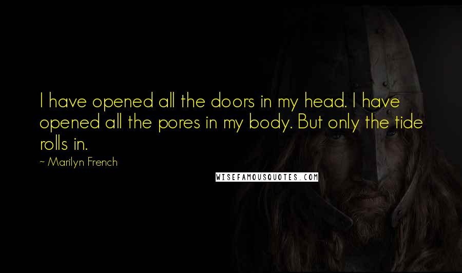 Marilyn French Quotes: I have opened all the doors in my head. I have opened all the pores in my body. But only the tide rolls in.