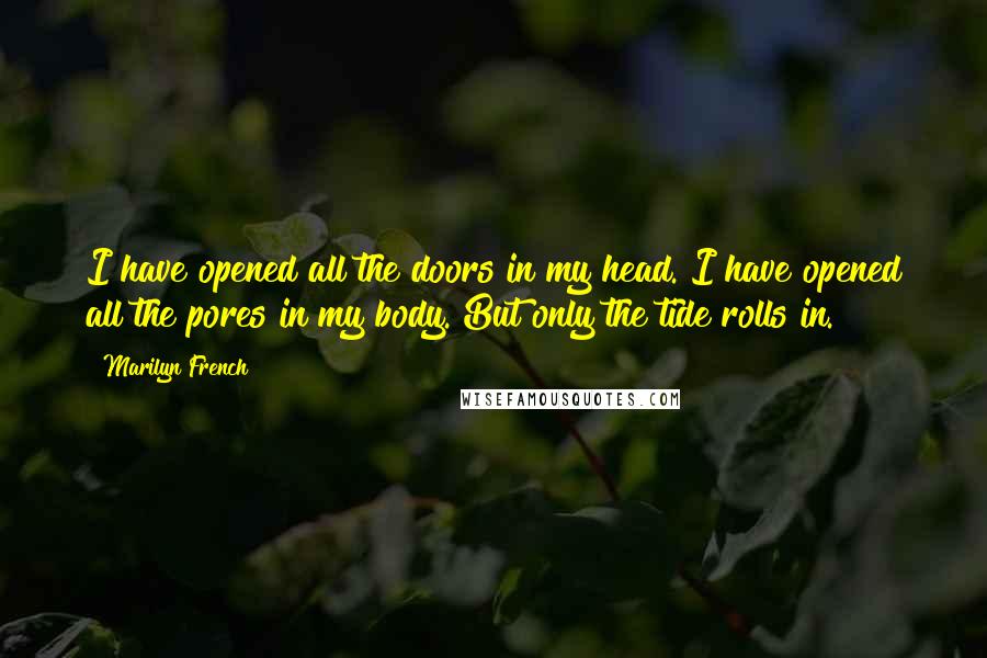 Marilyn French Quotes: I have opened all the doors in my head. I have opened all the pores in my body. But only the tide rolls in.