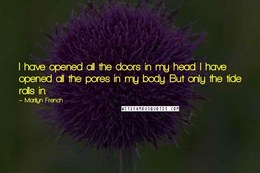 Marilyn French Quotes: I have opened all the doors in my head. I have opened all the pores in my body. But only the tide rolls in.