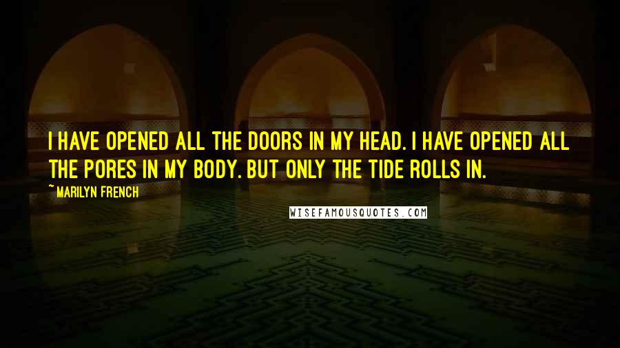 Marilyn French Quotes: I have opened all the doors in my head. I have opened all the pores in my body. But only the tide rolls in.