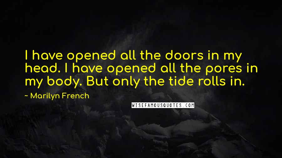 Marilyn French Quotes: I have opened all the doors in my head. I have opened all the pores in my body. But only the tide rolls in.