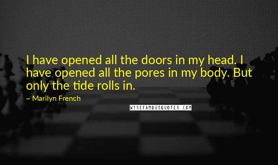 Marilyn French Quotes: I have opened all the doors in my head. I have opened all the pores in my body. But only the tide rolls in.