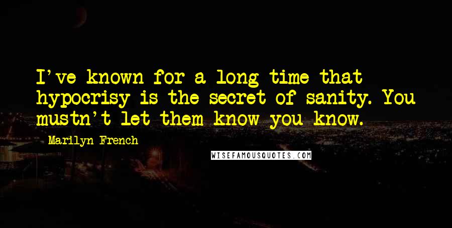 Marilyn French Quotes: I've known for a long time that hypocrisy is the secret of sanity. You mustn't let them know you know.