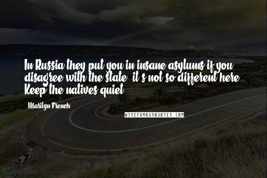 Marilyn French Quotes: In Russia they put you in insane asylums if you disagree with the state: it's not so different here. Keep the natives quiet.