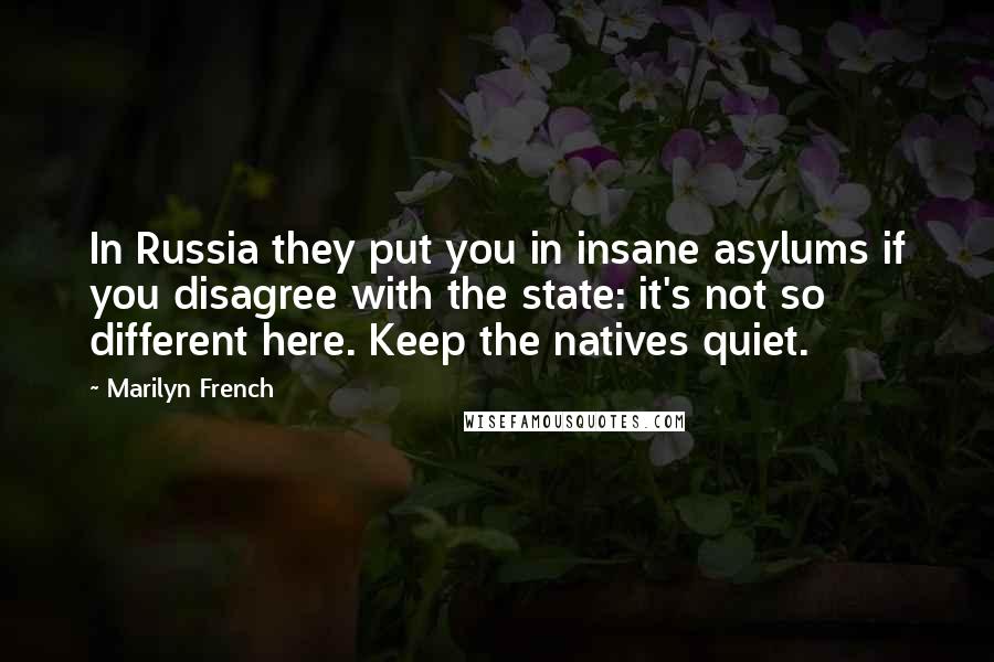 Marilyn French Quotes: In Russia they put you in insane asylums if you disagree with the state: it's not so different here. Keep the natives quiet.
