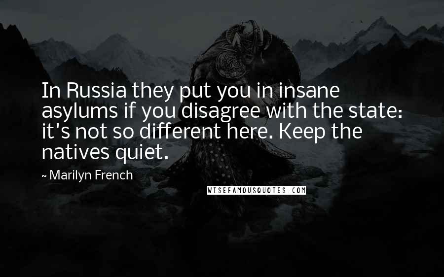 Marilyn French Quotes: In Russia they put you in insane asylums if you disagree with the state: it's not so different here. Keep the natives quiet.