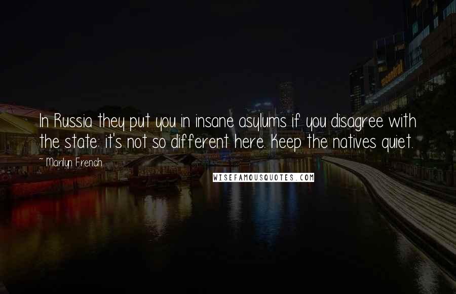 Marilyn French Quotes: In Russia they put you in insane asylums if you disagree with the state: it's not so different here. Keep the natives quiet.