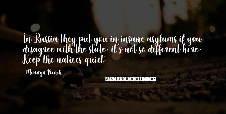 Marilyn French Quotes: In Russia they put you in insane asylums if you disagree with the state: it's not so different here. Keep the natives quiet.