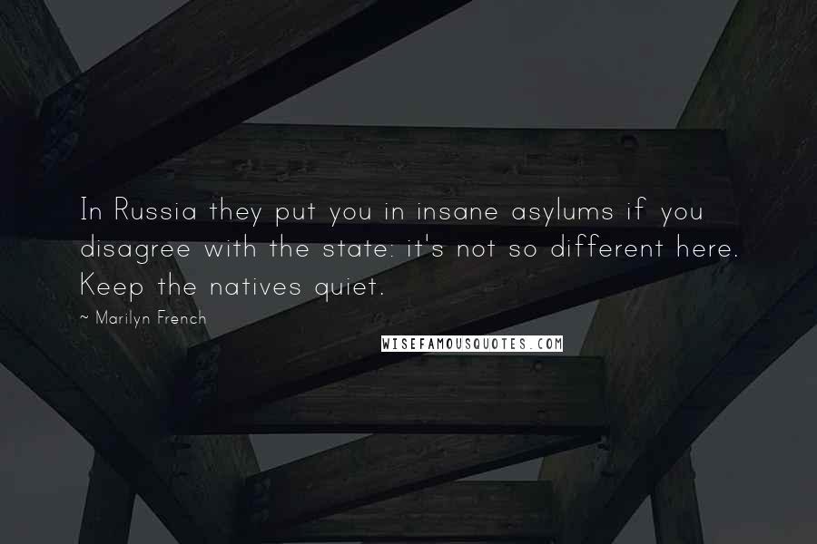 Marilyn French Quotes: In Russia they put you in insane asylums if you disagree with the state: it's not so different here. Keep the natives quiet.