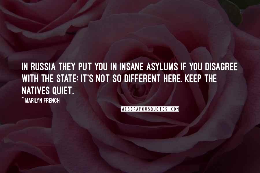 Marilyn French Quotes: In Russia they put you in insane asylums if you disagree with the state: it's not so different here. Keep the natives quiet.