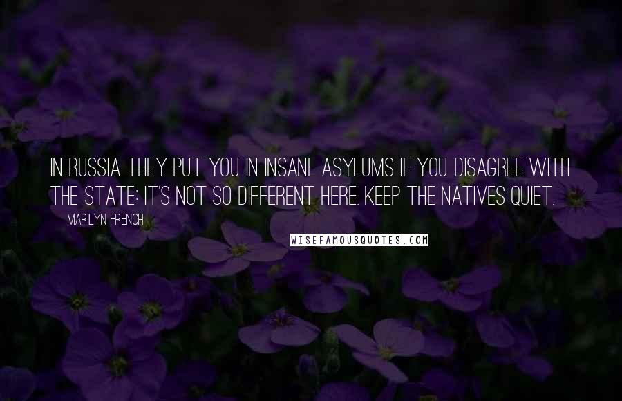 Marilyn French Quotes: In Russia they put you in insane asylums if you disagree with the state: it's not so different here. Keep the natives quiet.
