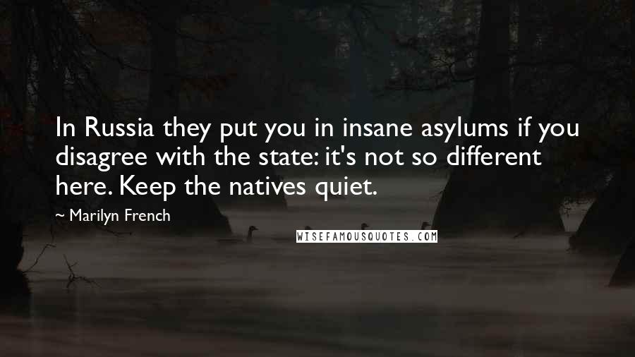 Marilyn French Quotes: In Russia they put you in insane asylums if you disagree with the state: it's not so different here. Keep the natives quiet.