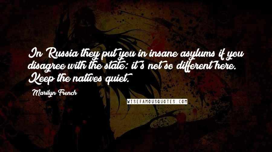 Marilyn French Quotes: In Russia they put you in insane asylums if you disagree with the state: it's not so different here. Keep the natives quiet.