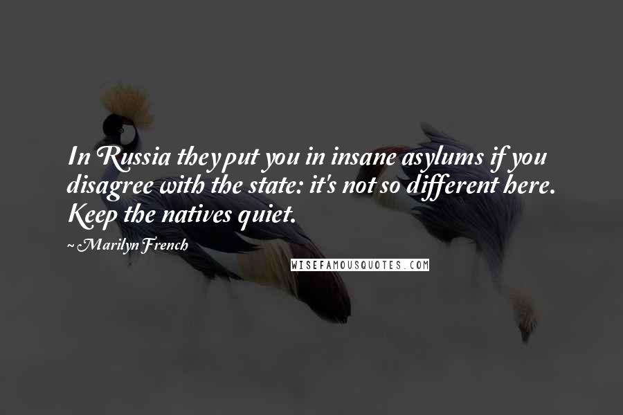 Marilyn French Quotes: In Russia they put you in insane asylums if you disagree with the state: it's not so different here. Keep the natives quiet.